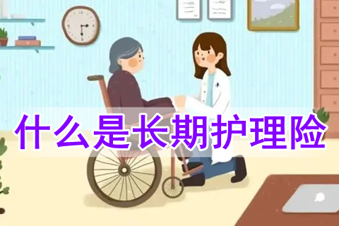 什么是长期护理险?长期护理保险有哪些保障待遇?