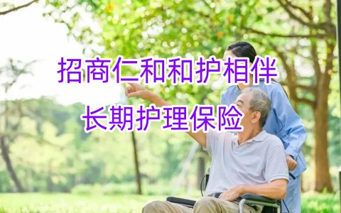 招商仁和和护相伴长期护理保险怎么样?保什么?