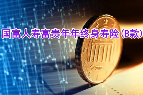 国富人寿富贵年年终身寿险(B款)怎么样?有什么优点?