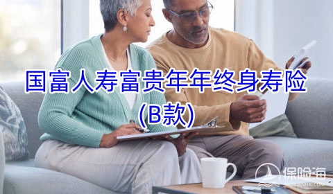 2023国富人寿富贵年年终身寿险(B款)保什么?有什么优势?