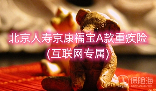 北京人寿京康福宝A款重疾险(互联网专属)怎么样?保什么?