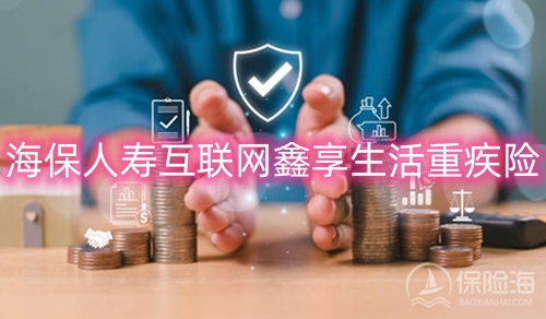 海保人寿互联网鑫享生活重疾险保什么?值得买吗?