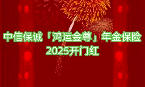 中信保诚「鸿运金尊」年金保险2025开门红有哪些优势?可靠吗?